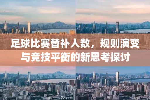 足球比赛替补人数，规则演变与竞技平衡的新思考探讨