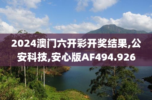 2024澳门六开彩开奖结果,公安科技,安心版AF494.926