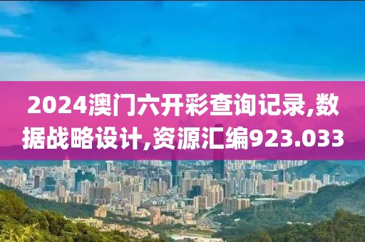 2024澳门六开彩查询记录,数据战略设计,资源汇编923.033