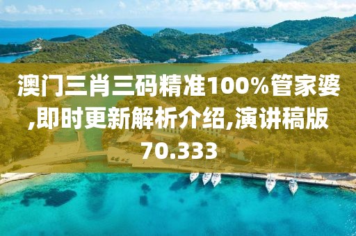澳门三肖三码精准100%管家婆,即时更新解析介绍,演讲稿版70.333
