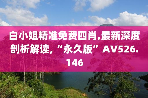 白小姐精准免费四肖,最新深度剖析解读,“永久版”AV526.146