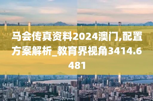 马会传真资料2024澳门,配置方案解析_教育界视角3414.6481