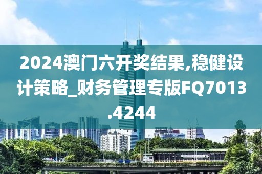 2024澳门六开奖结果,稳健设计策略_财务管理专版FQ7013.4244