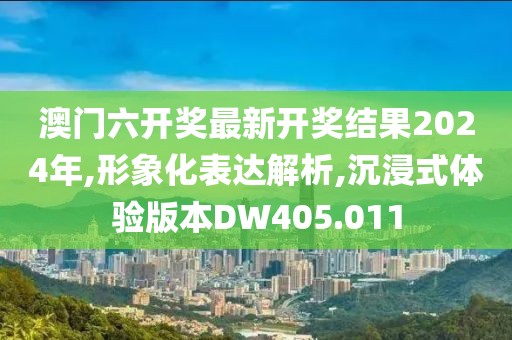 澳门六开奖最新开奖结果2024年,形象化表达解析,沉浸式体验版本DW405.011
