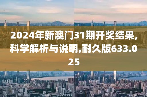 2024年新澳门31期开奖结果,科学解析与说明,耐久版633.025