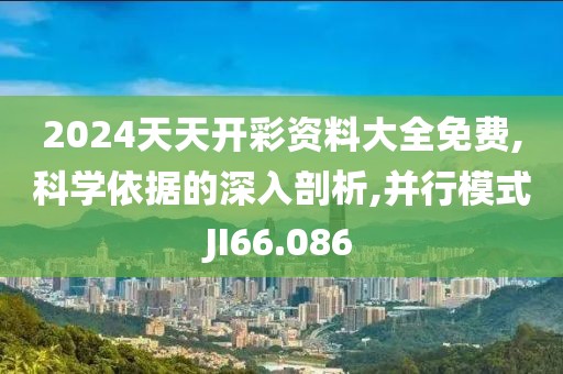 2024天天开彩资料大全免费,科学依据的深入剖析,并行模式JI66.086