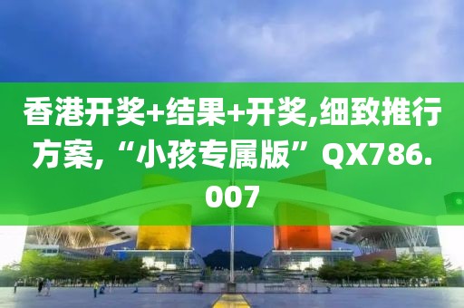 香港开奖+结果+开奖,细致推行方案,“小孩专属版”QX786.007
