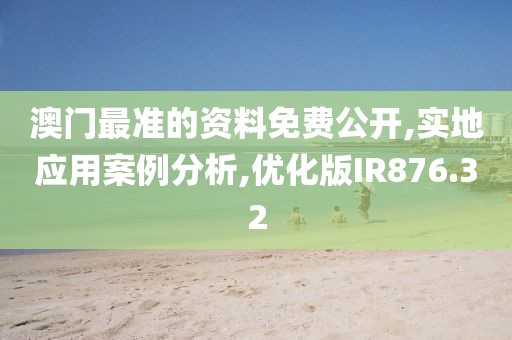 澳门最准的资料免费公开,实地应用案例分析,优化版IR876.32