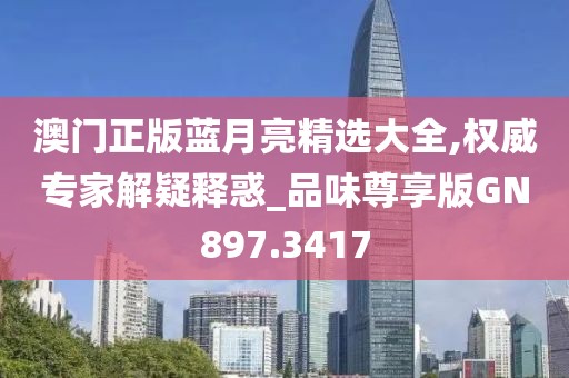 澳门正版蓝月亮精选大全,权威专家解疑释惑_品味尊享版GN897.3417