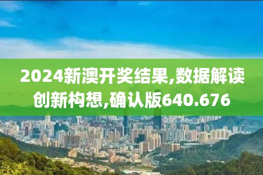 2024新澳开奖结果,数据解读创新构想,确认版640.676