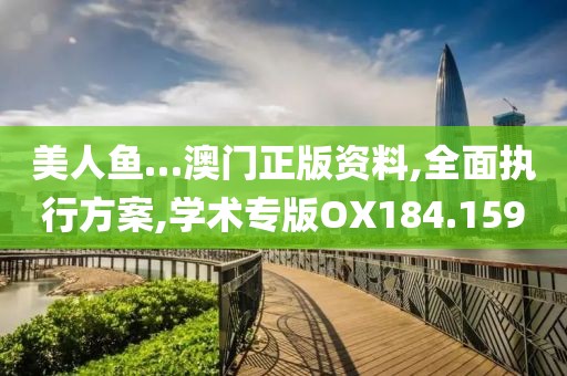 美人鱼…澳门正版资料,全面执行方案,学术专版OX184.159