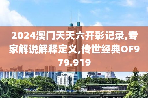 2024澳门天天六开彩记录,专家解说解释定义,传世经典OF979.919