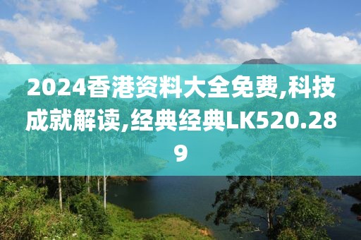 2024香港资料大全免费,科技成就解读,经典经典LK520.289