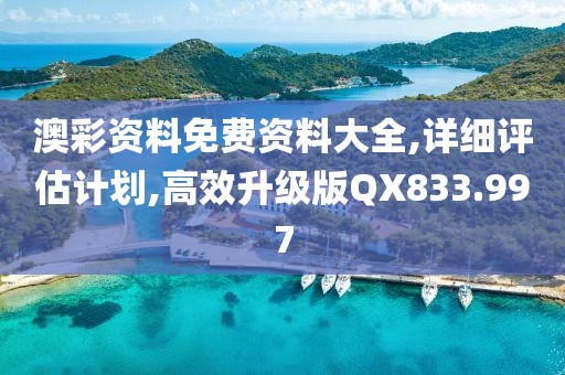 澳彩资料免费资料大全,详细评估计划,高效升级版QX833.997
