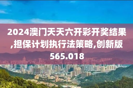 2024澳门天天六开彩开奖结果,担保计划执行法策略,创新版565.018