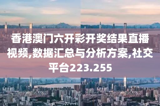 香港澳门六开彩开奖结果直播视频,数据汇总与分析方案,社交平台223.255
