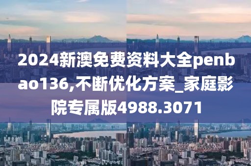 2024新澳免费资料大全penbao136,不断优化方案_家庭影院专属版4988.3071
