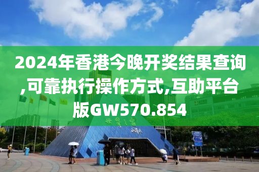 2024年香港今晚开奖结果查询,可靠执行操作方式,互助平台版GW570.854