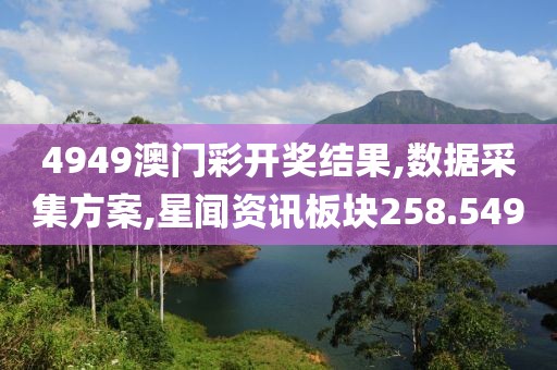 4949澳门彩开奖结果,数据采集方案,星闻资讯板块258.549