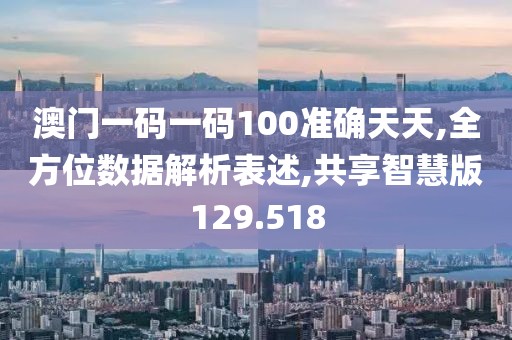 澳门一码一码100准确天天,全方位数据解析表述,共享智慧版129.518