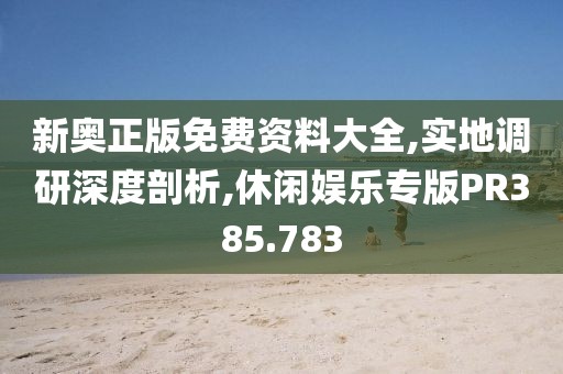 新奥正版免费资料大全,实地调研深度剖析,休闲娱乐专版PR385.783