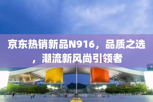 京东热销新品N916，品质之选，潮流新风尚引领者