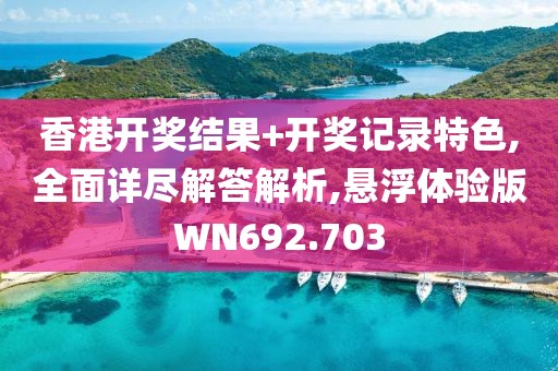 香港开奖结果+开奖记录特色,全面详尽解答解析,悬浮体验版WN692.703