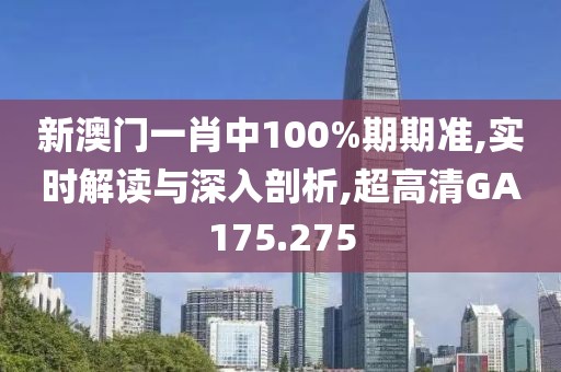 新澳门一肖中100%期期准,实时解读与深入剖析,超高清GA175.275