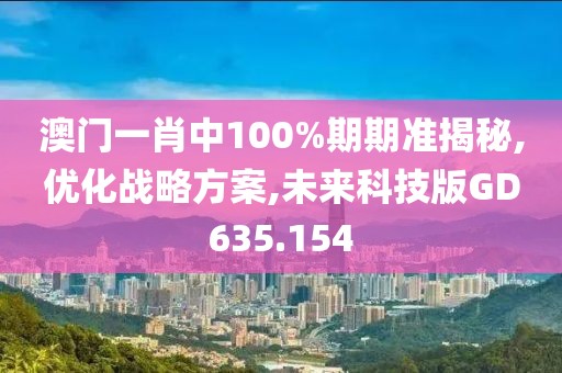 澳门一肖中100%期期准揭秘,优化战略方案,未来科技版GD635.154