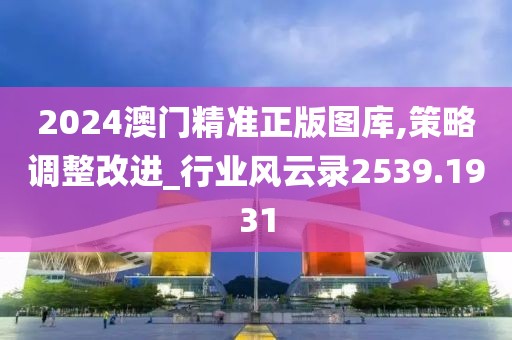 2024澳门精准正版图库,策略调整改进_行业风云录2539.1931