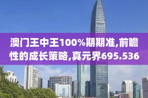 澳门王中王100%期期准,前瞻性的成长策略,真元界695.536