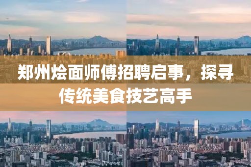 郑州烩面师傅招聘启事，探寻传统美食技艺高手