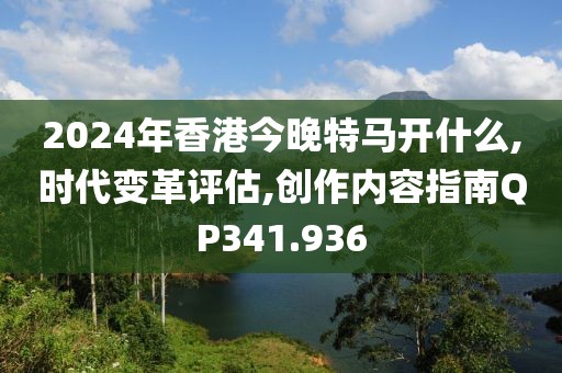 2024年香港今晚特马开什么,时代变革评估,创作内容指南QP341.936