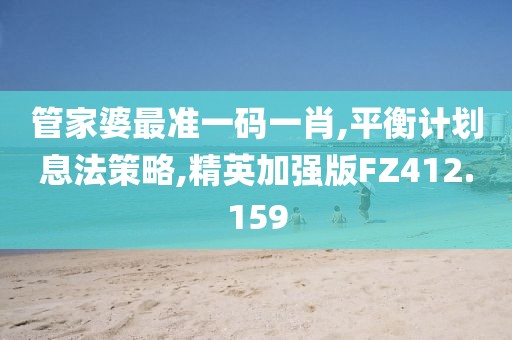 管家婆最准一码一肖,平衡计划息法策略,精英加强版FZ412.159
