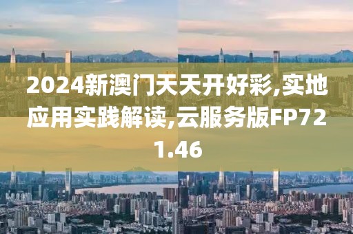 2024新澳门天天开好彩,实地应用实践解读,云服务版FP721.46
