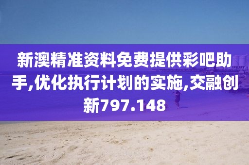 新澳精准资料免费提供彩吧助手,优化执行计划的实施,交融创新797.148