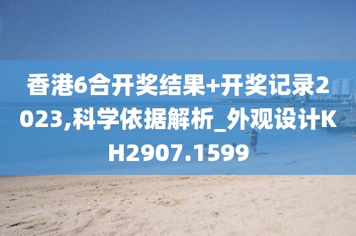 香港6合开奖结果+开奖记录2023,科学依据解析_外观设计KH2907.1599