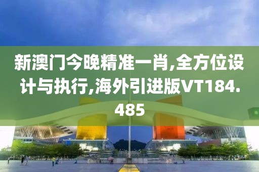新澳门今晚精准一肖,全方位设计与执行,海外引进版VT184.485
