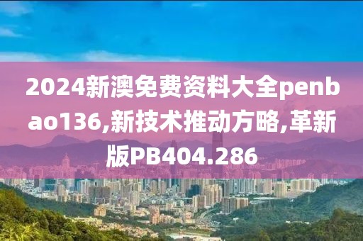 2024新澳免费资料大全penbao136,新技术推动方略,革新版PB404.286