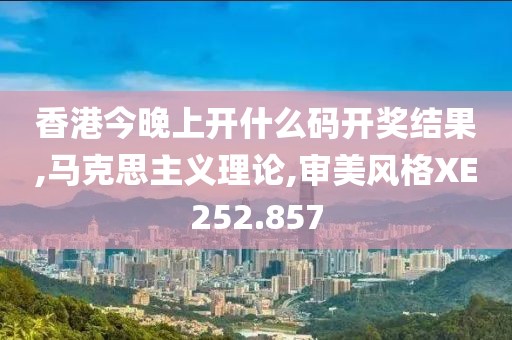 香港今晚上开什么码开奖结果,马克思主义理论,审美风格XE252.857