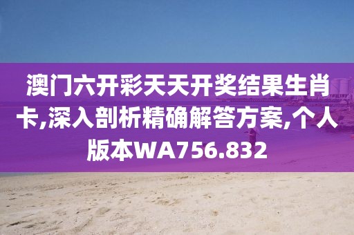 澳门六开彩天天开奖结果生肖卡,深入剖析精确解答方案,个人版本WA756.832