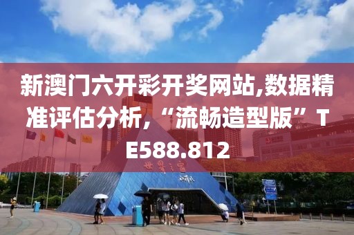 新澳门六开彩开奖网站,数据精准评估分析,“流畅造型版”TE588.812