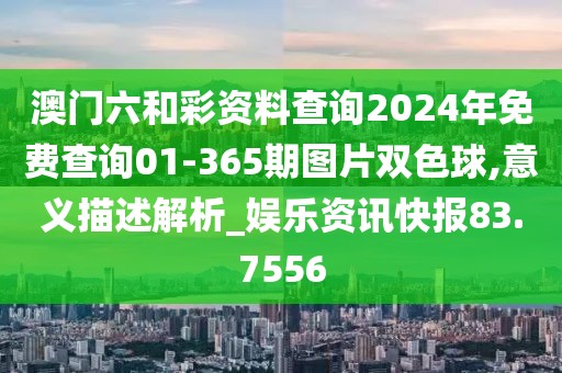 澳门六和彩资料查询2024年免费查询01-365期图片双色球,意义描述解析_娱乐资讯快报83.7556