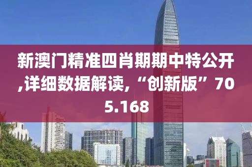 新澳门精准四肖期期中特公开,详细数据解读,“创新版”705.168