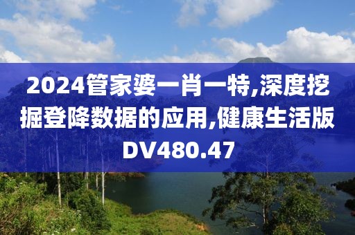 2024管家婆一肖一特,深度挖掘登降数据的应用,健康生活版DV480.47