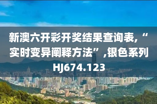 新澳六开彩开奖结果查询表,“实时变异阐释方法”,银色系列HJ674.123