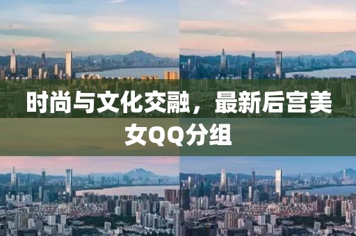 时尚与文化交融，最新后宫美女QQ分组