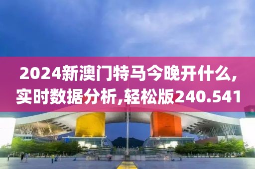 2024新澳门特马今晚开什么,实时数据分析,轻松版240.541
