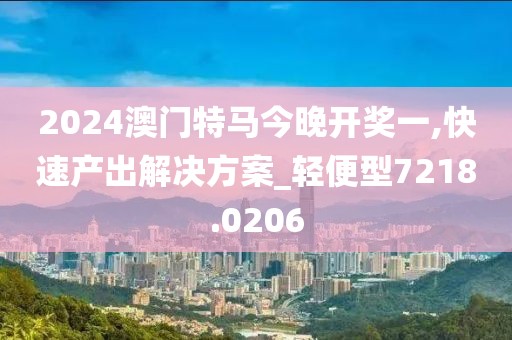 2024澳门特马今晚开奖一,快速产出解决方案_轻便型7218.0206