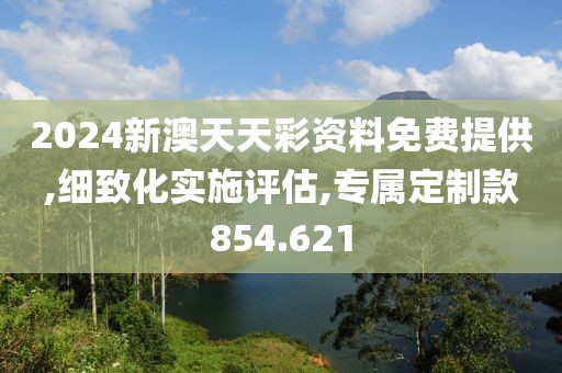 2024新澳天天彩资料免费提供,细致化实施评估,专属定制款854.621